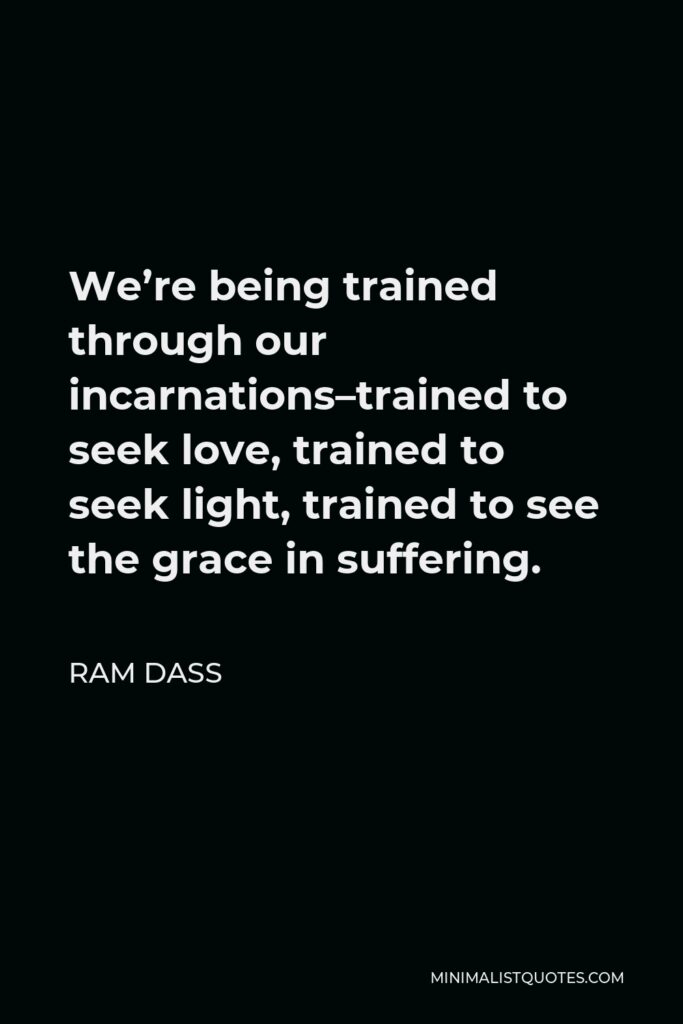 Ram Dass Quote - We’re being trained through our incarnations–trained to seek love, trained to seek light, trained to see the grace in suffering.