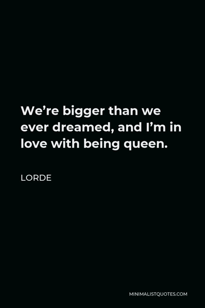 Lorde Quote - We’re bigger than we ever dreamed, and I’m in love with being queen.