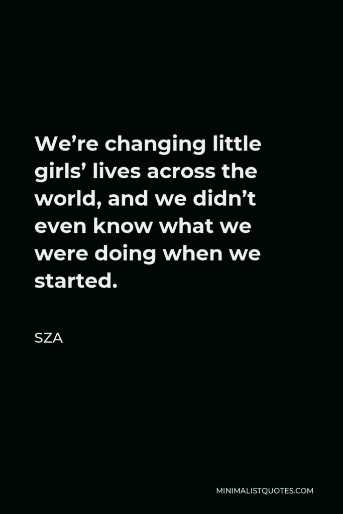 SZA Quote - We’re changing little girls’ lives across the world, and we didn’t even know what we were doing when we started.