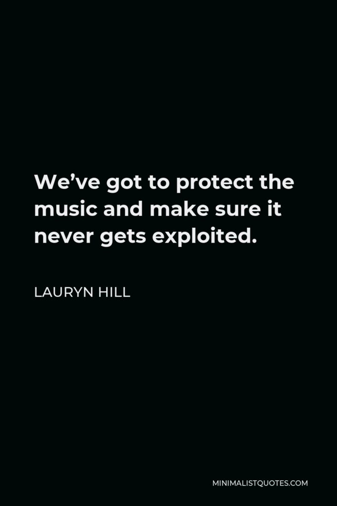Lauryn Hill Quote - We’ve got to protect the music and make sure it never gets exploited.