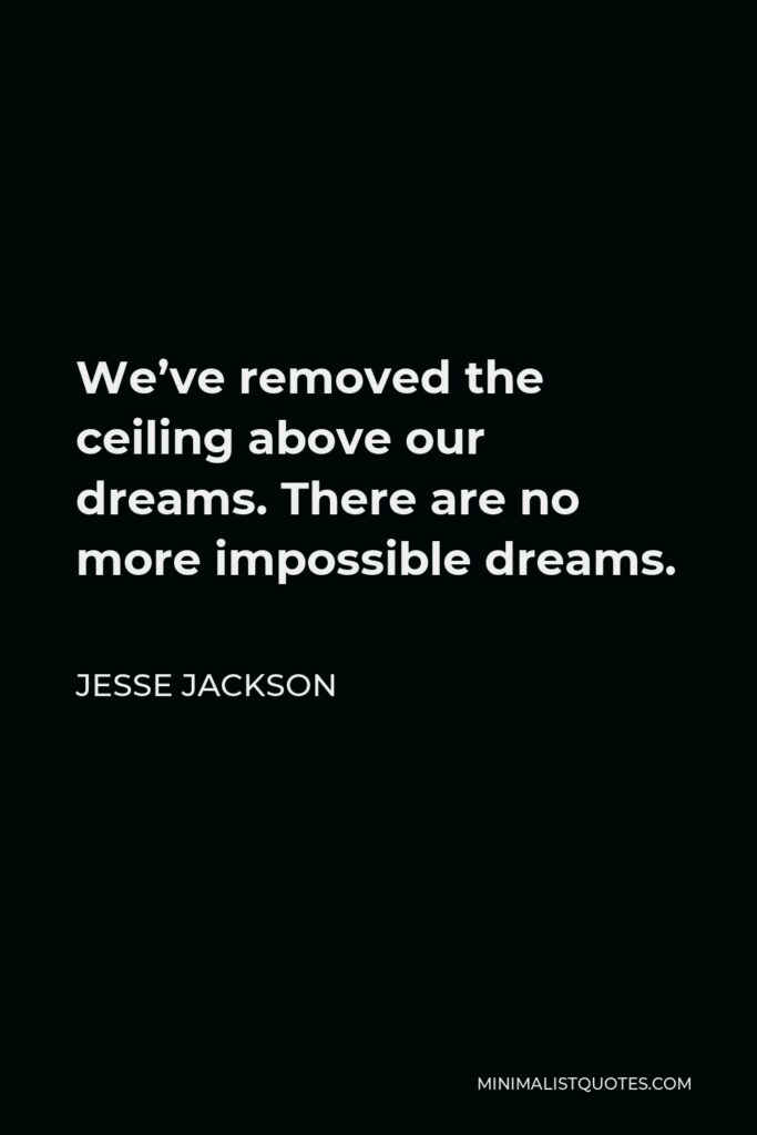 Jesse Jackson Quote - We’ve removed the ceiling above our dreams. There are no more impossible dreams.