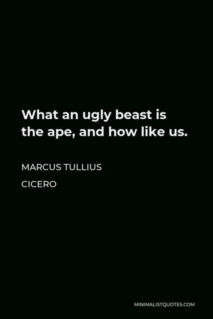 Marcus Tullius Cicero Quote - What an ugly beast is the ape, and how like us.