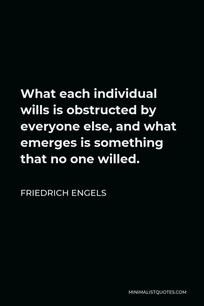 Friedrich Engels Quote - What each individual wills is obstructed by everyone else, and what emerges is something that no one willed.