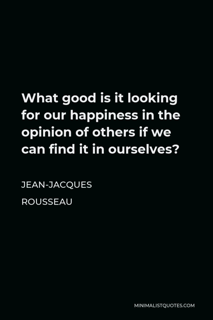 Jean-Jacques Rousseau Quote - What good is it looking for our happiness in the opinion of others if we can find it in ourselves?