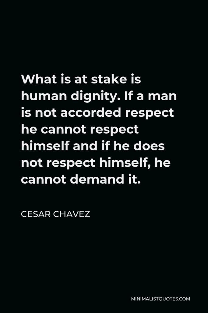 Cesar Chavez Quote - What is at stake is human dignity. If a man is not accorded respect he cannot respect himself and if he does not respect himself, he cannot demand it.