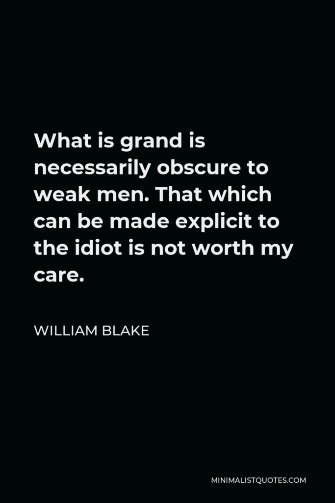 William Blake Quote - What is grand is necessarily obscure to weak men. That which can be made explicit to the idiot is not worth my care.