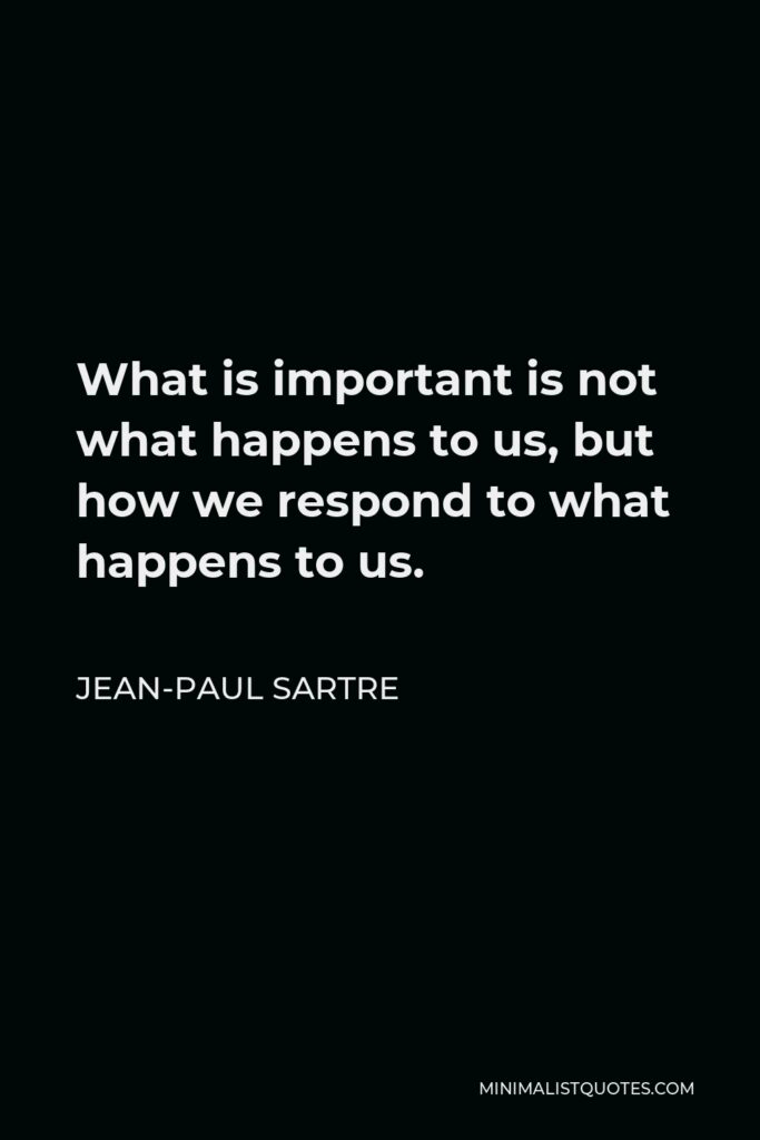 Jean-Paul Sartre Quote - What is important is not what happens to us, but how we respond to what happens to us.