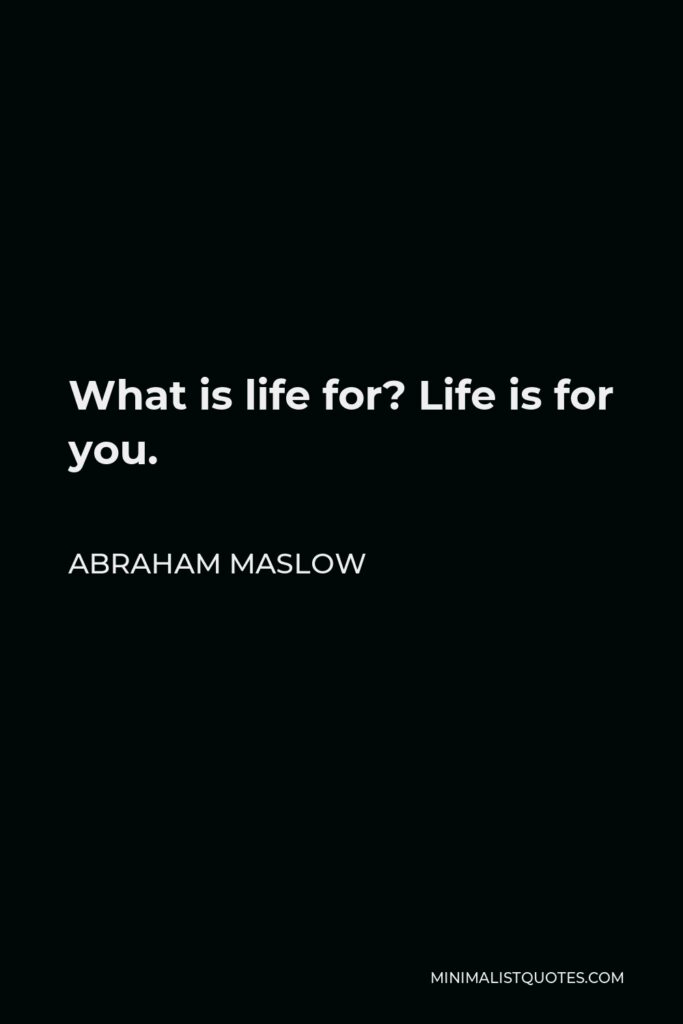 Abraham Maslow Quote - What is life for? Life is for you.
