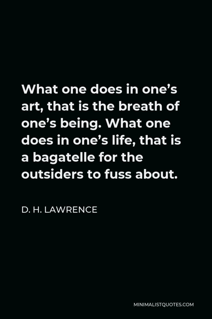 D. H. Lawrence Quote - What one does in one’s art, that is the breath of one’s being. What one does in one’s life, that is a bagatelle for the outsiders to fuss about.