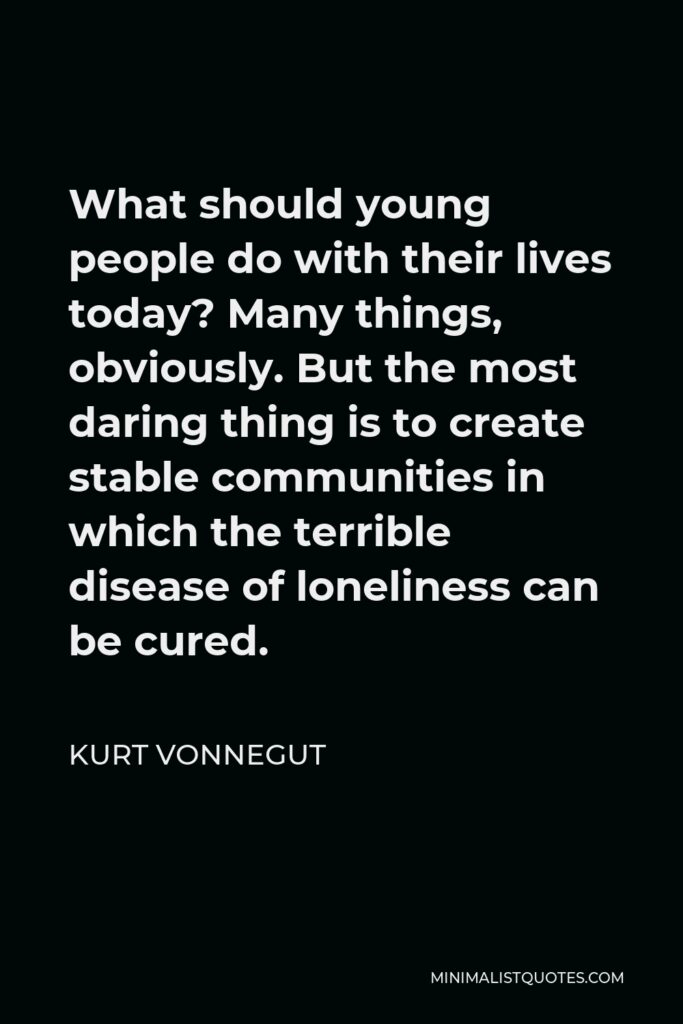 Kurt Vonnegut Quote - What should young people do with their lives today? Many things, obviously. But the most daring thing is to create stable communities in which the terrible disease of loneliness can be cured.