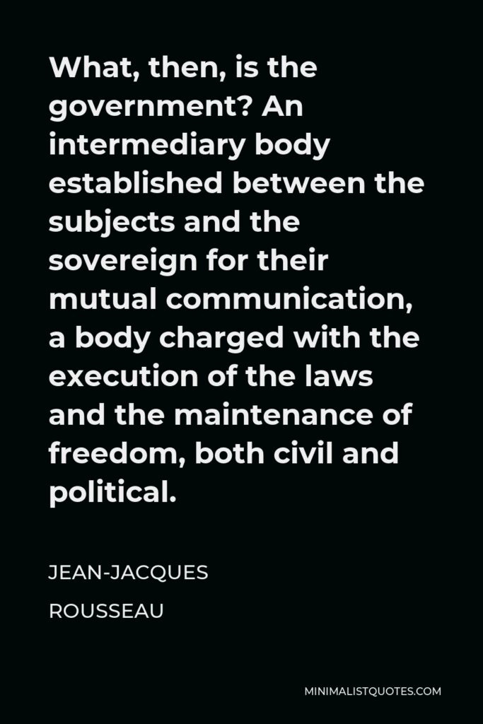 Jean-Jacques Rousseau Quote - What, then, is the government? An intermediary body established between the subjects and the sovereign for their mutual communication, a body charged with the execution of the laws and the maintenance of freedom, both civil and political.
