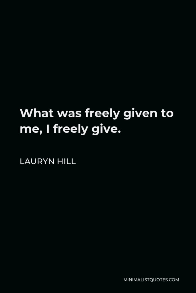 Lauryn Hill Quote - What was freely given to me, I freely give.