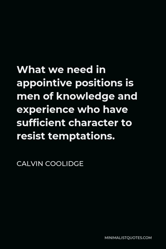 Calvin Coolidge Quote - What we need in appointive positions is men of knowledge and experience who have sufficient character to resist temptations.