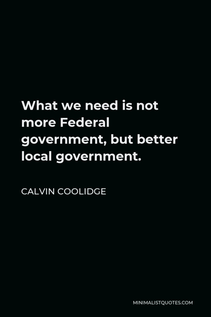Calvin Coolidge Quote - What we need is not more Federal government, but better local government.