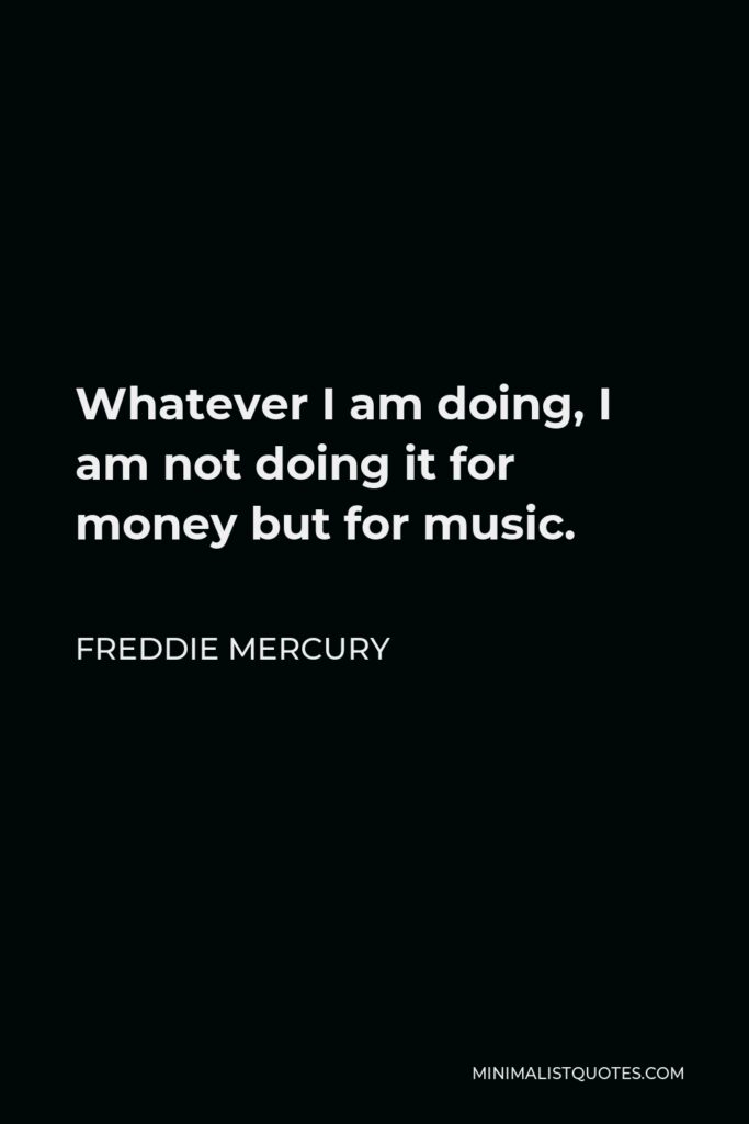 Freddie Mercury Quote - Whatever I am doing, I am not doing it for money but for music.