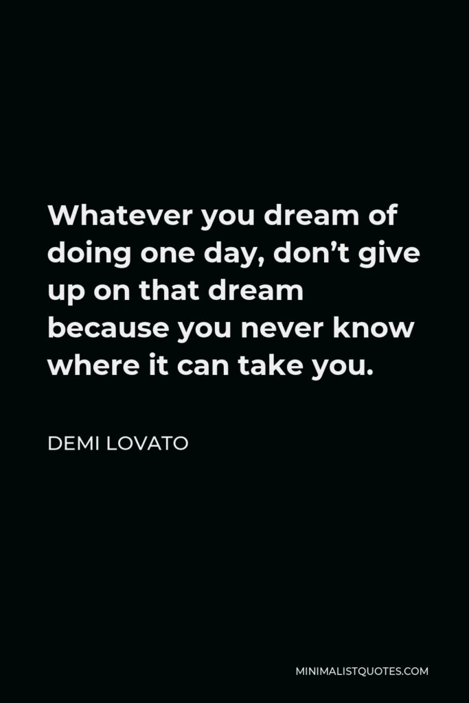 Demi Lovato Quote - Whatever you dream of doing one day, don’t give up on that dream because you never know where it can take you.