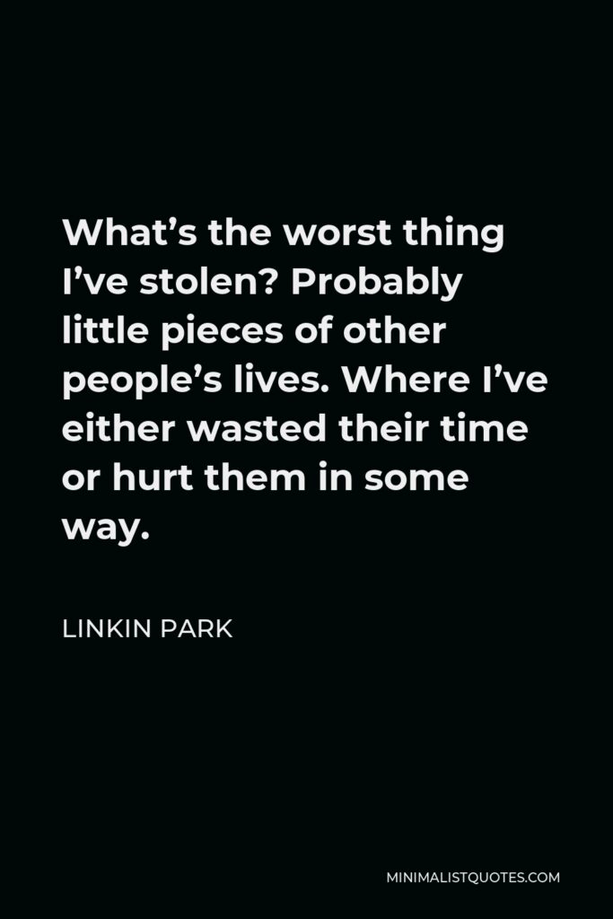 Linkin Park Quote - What’s the worst thing I’ve stolen? Probably little pieces of other people’s lives. Where I’ve either wasted their time or hurt them in some way.