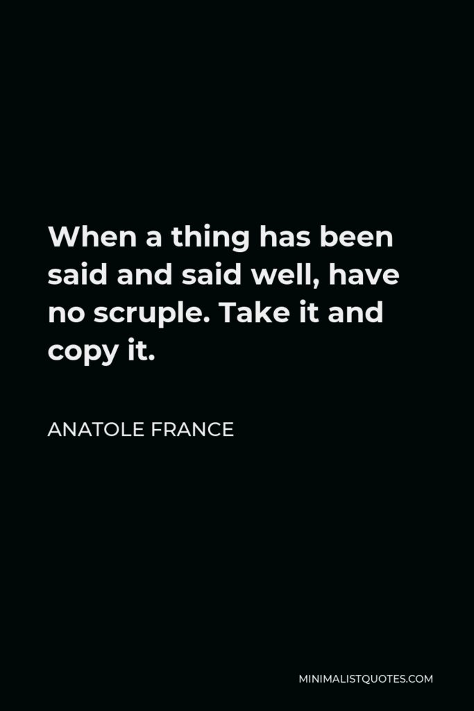 Anatole France Quote - When a thing has been said and said well, have no scruple. Take it and copy it.