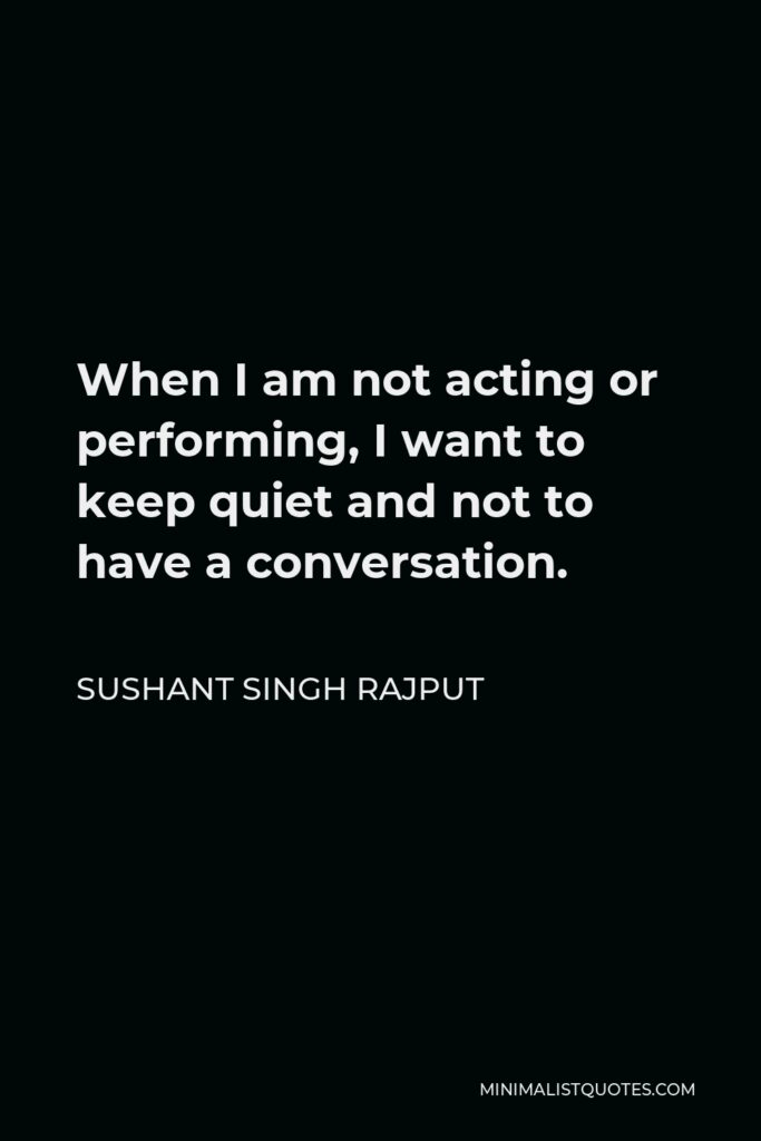 Sushant Singh Rajput Quote - When I am not acting or performing, I want to keep quiet and not to have a conversation.