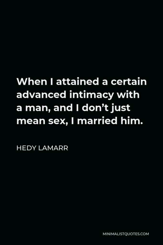 Hedy Lamarr Quote - When I attained a certain advanced intimacy with a man, and I don’t just mean sex, I married him.