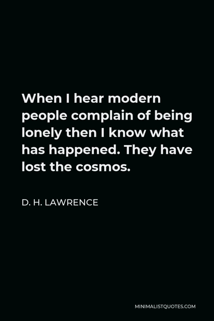 D. H. Lawrence Quote - When I hear modern people complain of being lonely then I know what has happened. They have lost the cosmos.
