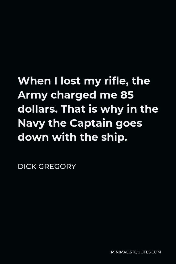 Dick Gregory Quote - When I lost my rifle, the Army charged me 85 dollars. That is why in the Navy the Captain goes down with the ship.