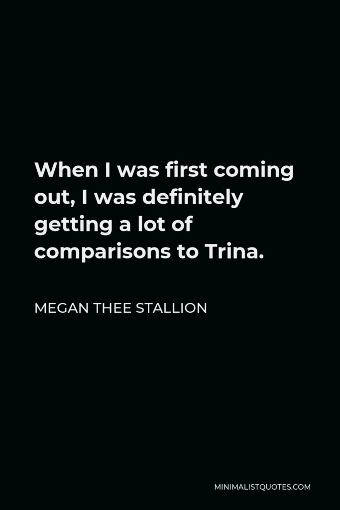 Megan Thee Stallion Quote - When I was first coming out, I was definitely getting a lot of comparisons to Trina.