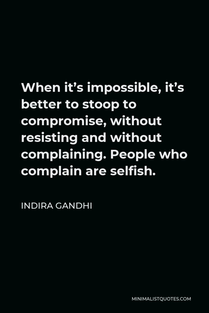 Indira Gandhi Quote - When it’s impossible, it’s better to stoop to compromise, without resisting and without complaining. People who complain are selfish.