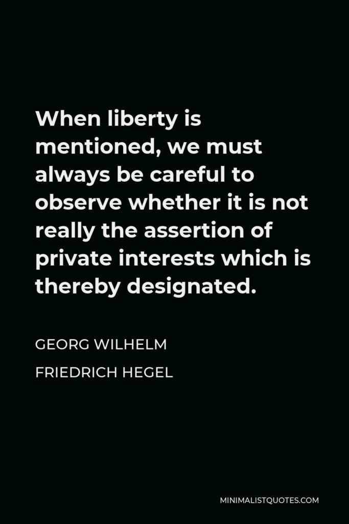 Georg Wilhelm Friedrich Hegel Quote - When liberty is mentioned, we must always be careful to observe whether it is not really the assertion of private interests which is thereby designated.
