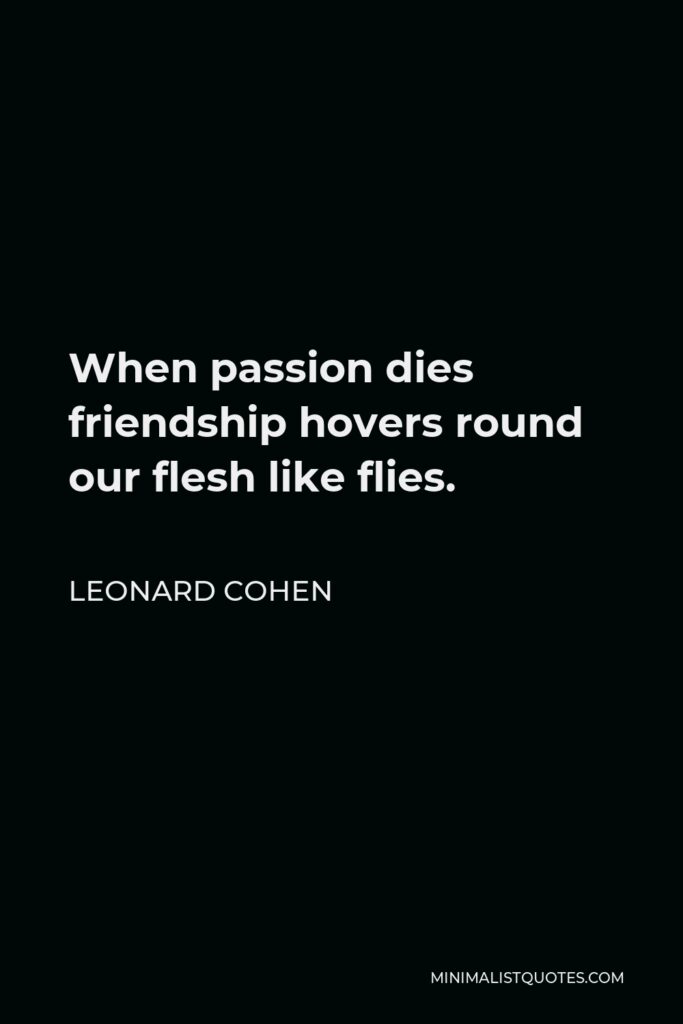 Leonard Cohen Quote - When passion dies friendship hovers round our flesh like flies.