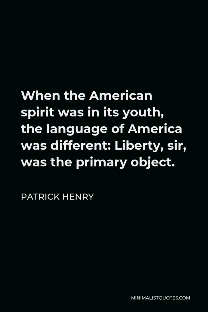 Patrick Henry Quote - When the American Spirit was in its youth, the language of America was different; Liberty, sir, was then the primary object.
