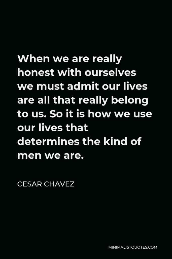 Cesar Chavez Quote - When we are really honest with ourselves we must admit our lives are all that really belong to us. So it is how we use our lives that determines the kind of men we are.