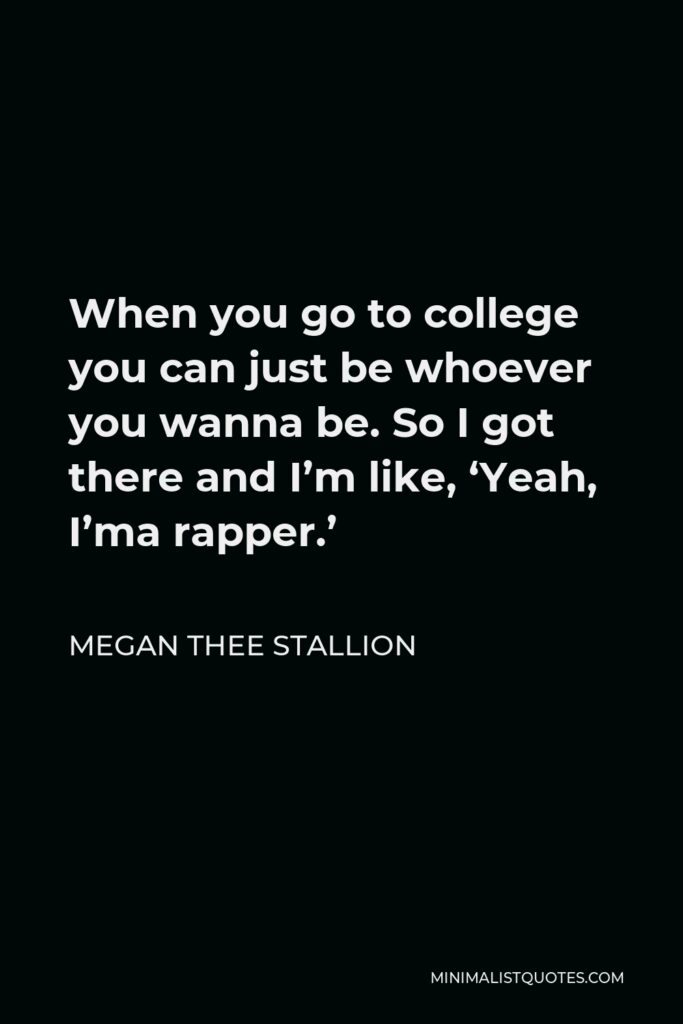 Megan Thee Stallion Quote - When you go to college you can just be whoever you wanna be. So I got there and I’m like, ‘Yeah, I’ma rapper.’