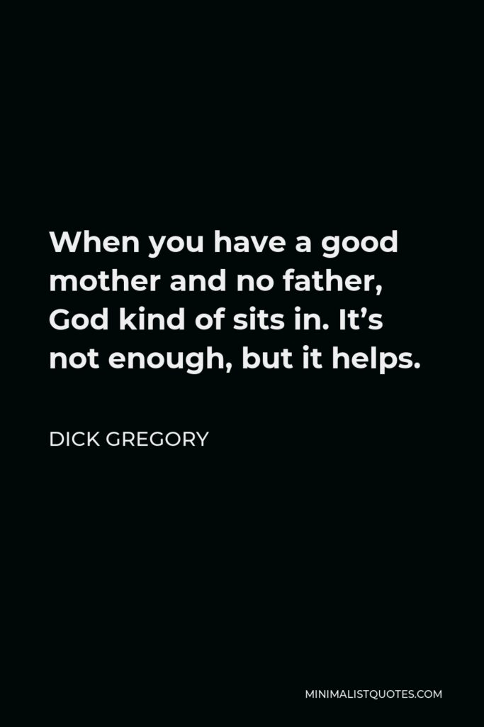 Dick Gregory Quote - When you have a good mother and no father, God kind of sits in. It’s not enough, but it helps.