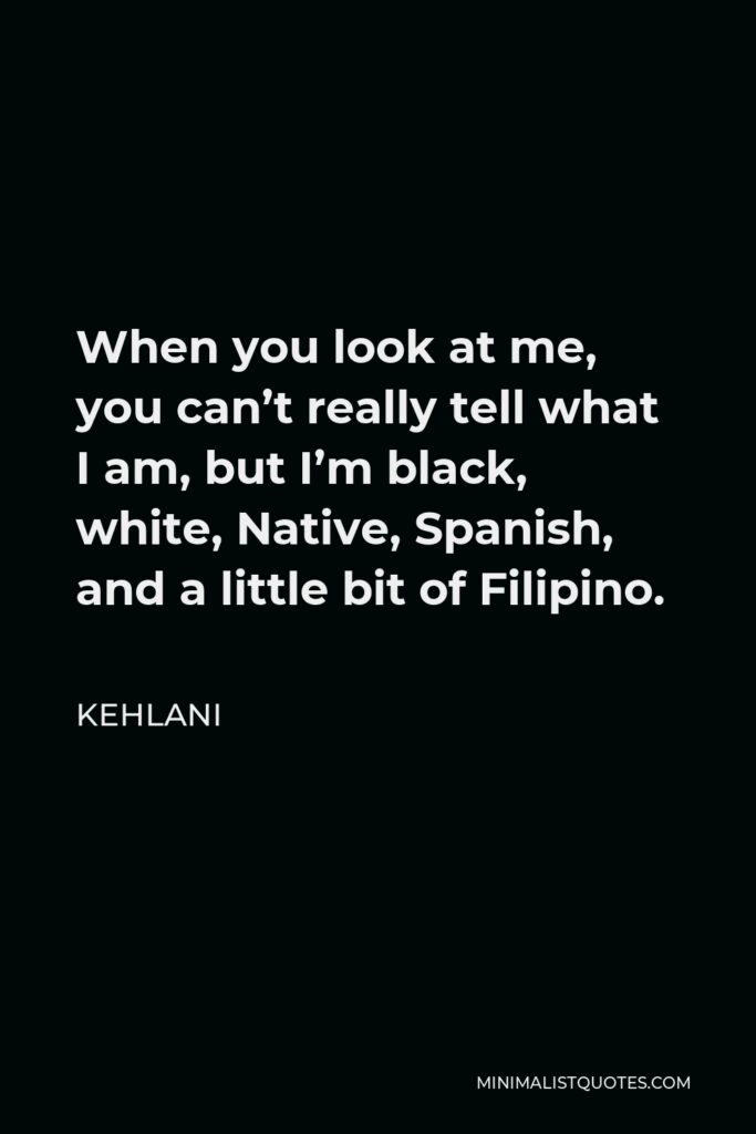 Kehlani Quote - When you look at me, you can’t really tell what I am, but I’m black, white, Native, Spanish, and a little bit of Filipino.