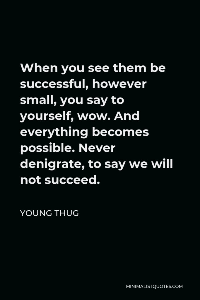 Young Thug Quote - When you see them be successful, however small, you say to yourself, wow. And everything becomes possible. Never denigrate, to say we will not succeed.