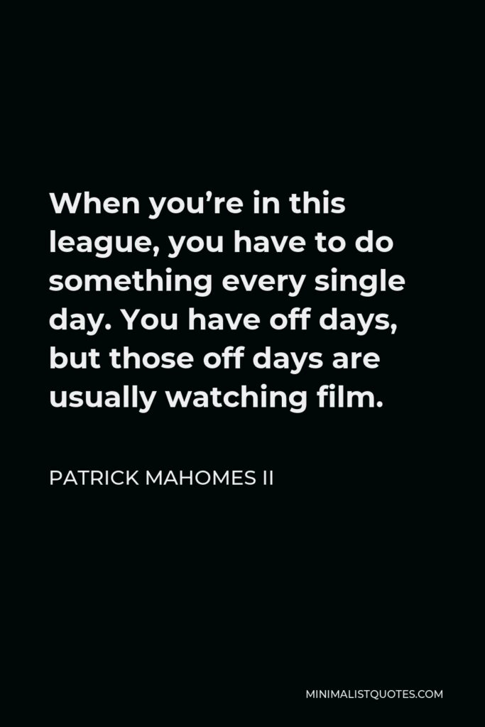 Patrick Mahomes II Quote - When you’re in this league, you have to do something every single day. You have off days, but those off days are usually watching film.