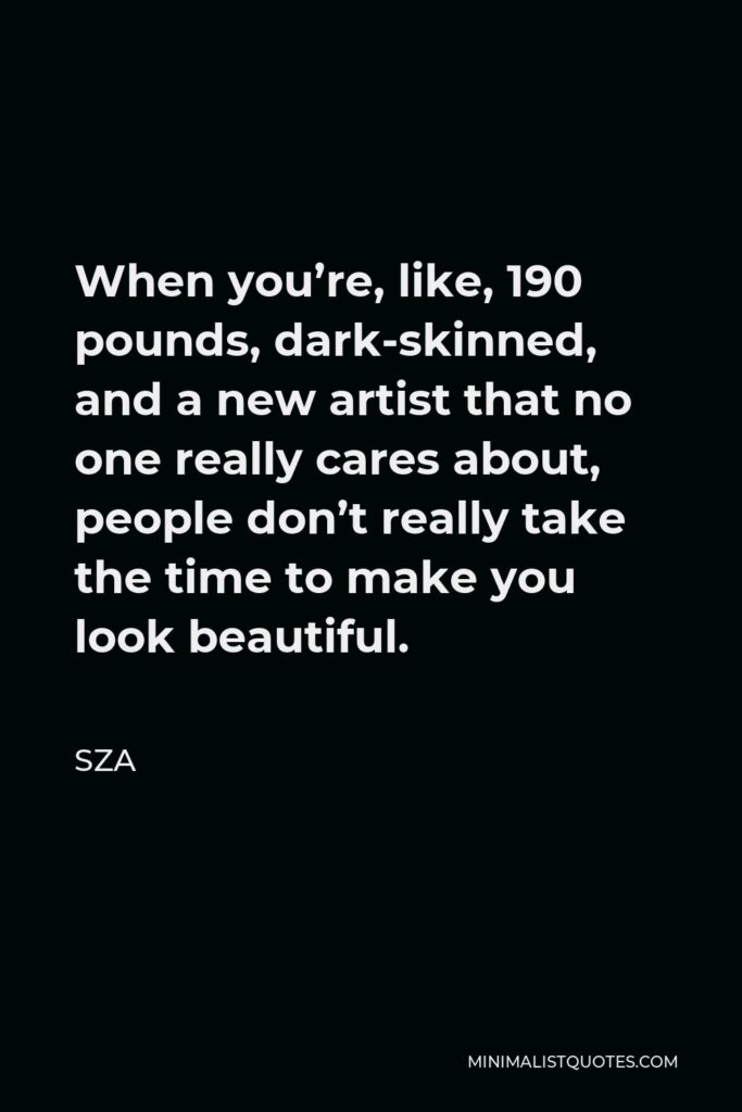 SZA Quote - When you’re, like, 190 pounds, dark-skinned, and a new artist that no one really cares about, people don’t really take the time to make you look beautiful.