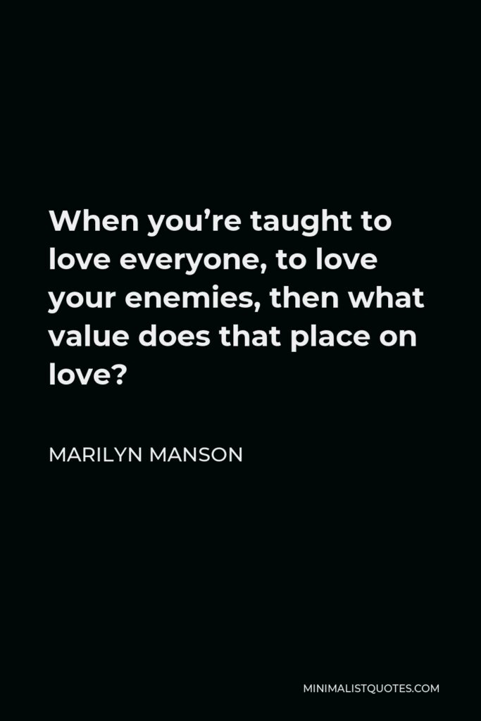 Marilyn Manson Quote - When you’re taught to love everyone, to love your enemies, what value does that put on love?