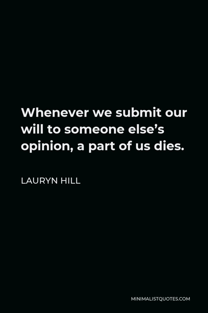 Lauryn Hill Quote - Whenever we submit our will to someone else’s opinion, a part of us dies.