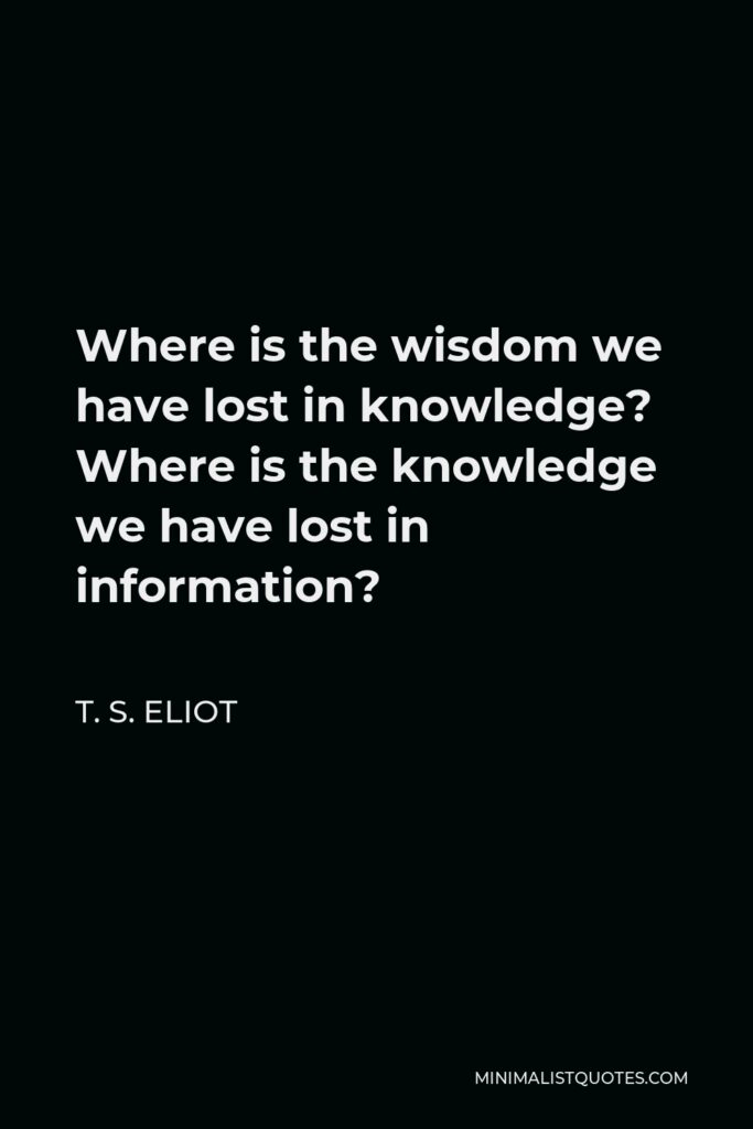 T. S. Eliot Quote - Where is the wisdom we have lost in knowledge? Where is the knowledge we have lost in information?