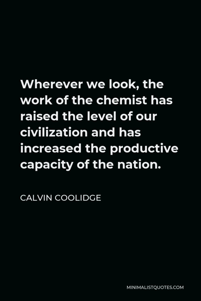 Calvin Coolidge Quote - Wherever we look, the work of the chemist has raised the level of our civilization and has increased the productive capacity of the nation.