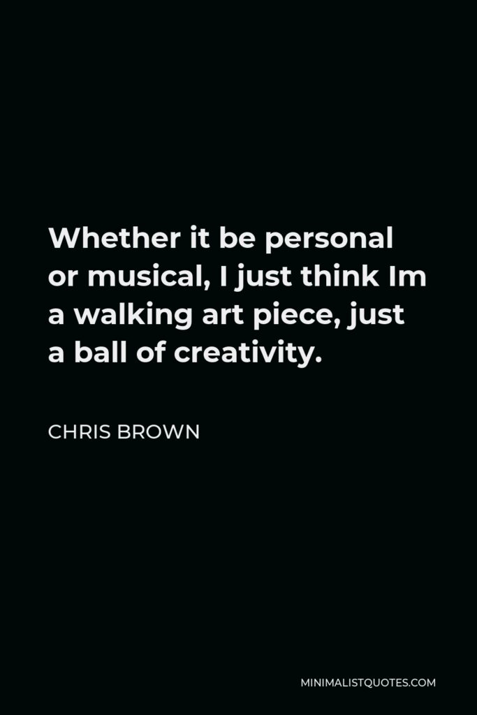 Chris Brown Quote - Whether it be personal or musical, I just think Im a walking art piece, just a ball of creativity.