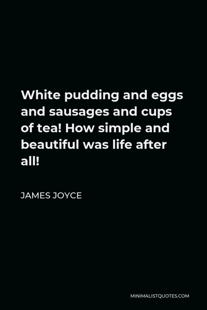 James Joyce Quote - White pudding and eggs and sausages and cups of tea! How simple and beautiful was life after all!
