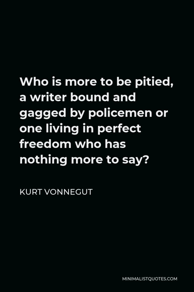 Kurt Vonnegut Quote - Who is more to be pitied, a writer bound and gagged by policemen or one living in perfect freedom who has nothing more to say?