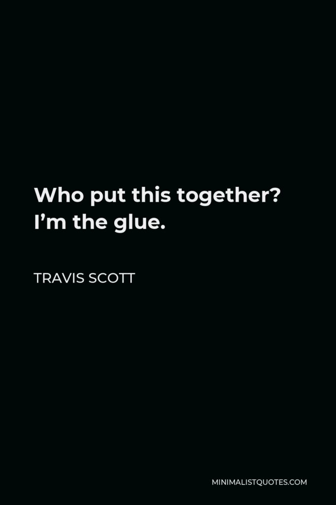 Travis Scott Quote - Who put this together? I’m the glue.