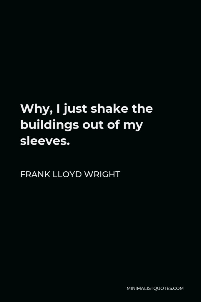Frank Lloyd Wright Quote - Why, I just shake the buildings out of my sleeves.