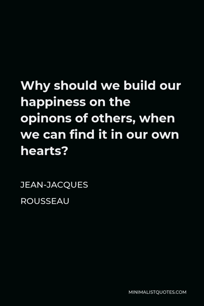 Jean-Jacques Rousseau Quote - Why should we build our happiness on the opinons of others, when we can find it in our own hearts?