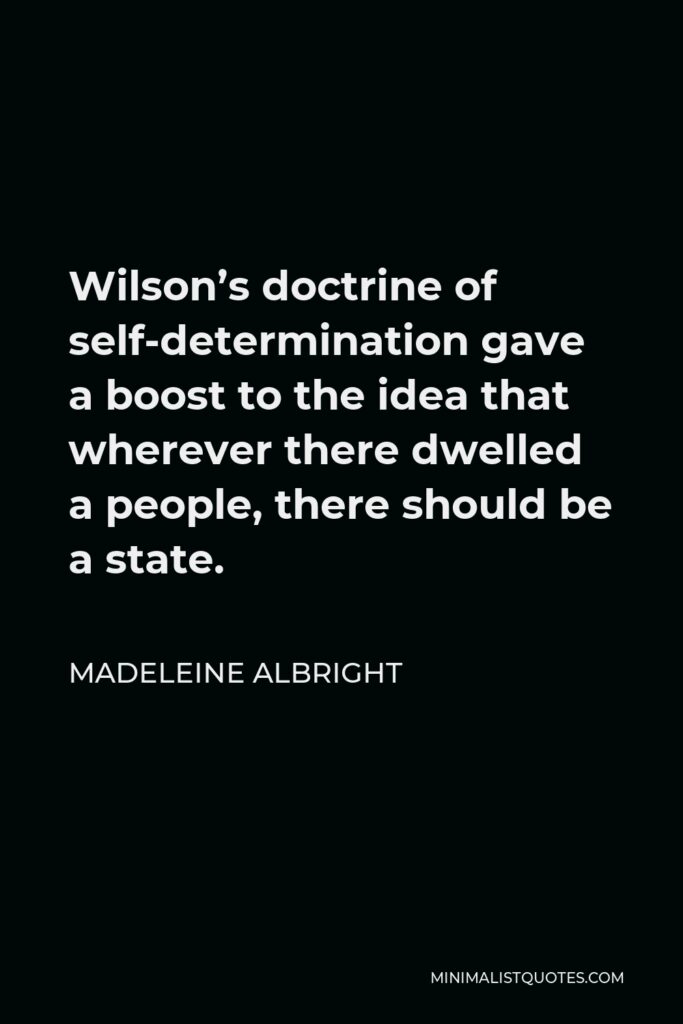 Madeleine Albright Quote - Wilson’s doctrine of self-determination gave a boost to the idea that wherever there dwelled a people, there should be a state.