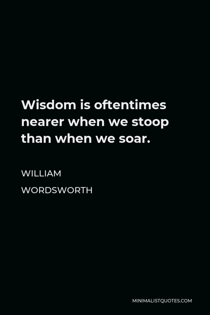 William Wordsworth Quote - Wisdom is oftentimes nearer when we stoop than when we soar.